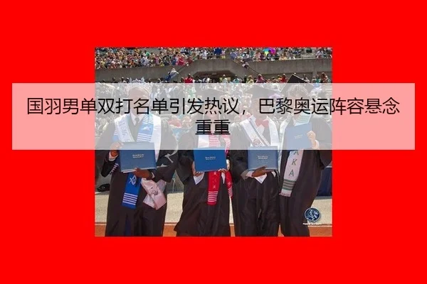 国羽男单双打名单引发热议，巴黎奥运阵容悬念重重