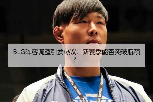 BLG阵容调整引发热议：新赛季能否突破瓶颈？