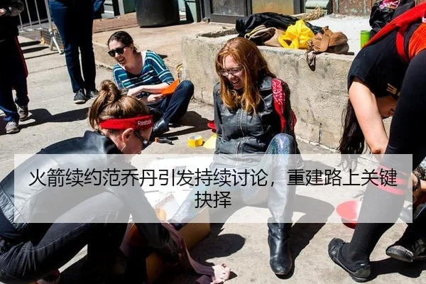 火箭续约范乔丹引发持续讨论，重建路上关键抉择