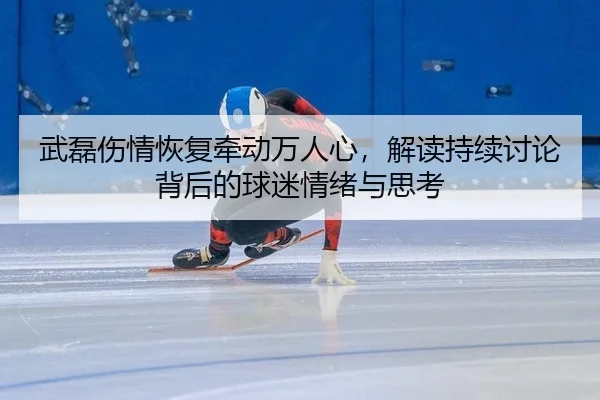 武磊伤情恢复牵动万人心，解读持续讨论背后的球迷情绪与思考